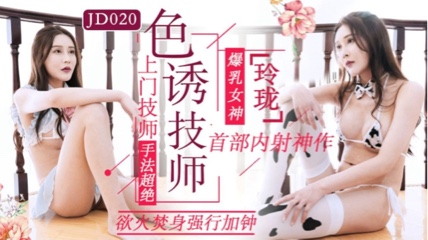 JD-020 玲珑.色诱技师.上门技师手法超绝.欲火焚身强行加钟